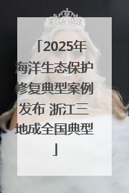 2025年海洋生态保护修复典型案例发布 浙江三地成全国典型
