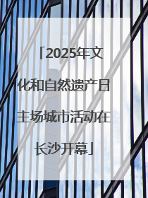 2025年文化和自然遗产日主场城市活动在长沙开幕