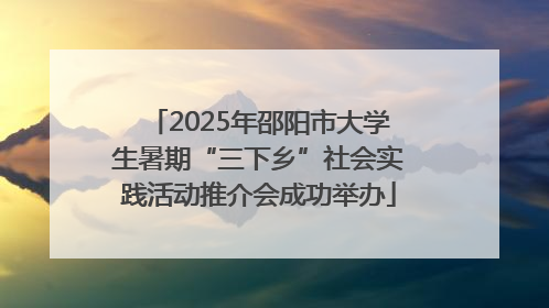 2025年邵阳市大学生暑期“三下乡”社会实践活动推介会成功举办