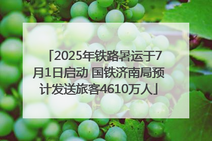 2025年铁路暑运于7月1日启动 国铁济南局预计发送旅客4610万人