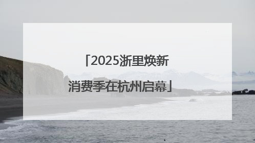 2025浙里焕新消费季在杭州启幕