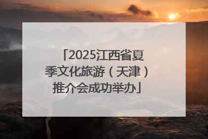 2025江西省夏季文化旅游（天津）推介会成功举办