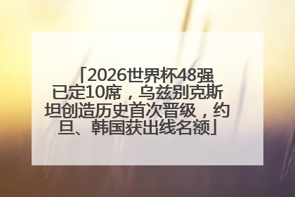 2026世界杯48强已定10席，乌兹别克斯坦创造历史首次晋级，约旦、韩国获出线名额