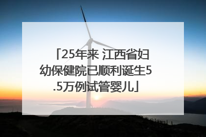 25年来 江西省妇幼保健院已顺利诞生5.5万例试管婴儿