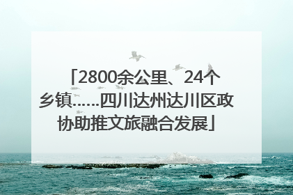 2800余公里、24个乡镇……四川达州达川区政协助推文旅融合发展