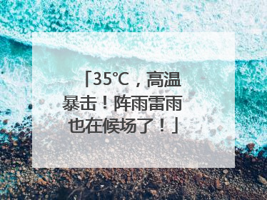 35℃，高温暴击！阵雨雷雨也在候场了！