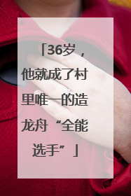 36岁，他就成了村里唯一的造龙舟“全能选手”