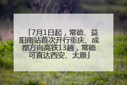 7月1日起，常德、益阳南站首次开行重庆、成都方向高铁13趟，常德可直达西安、太原