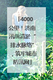 4000公里！济南汛前清淤“排水脉络”，筑牢城市防汛网