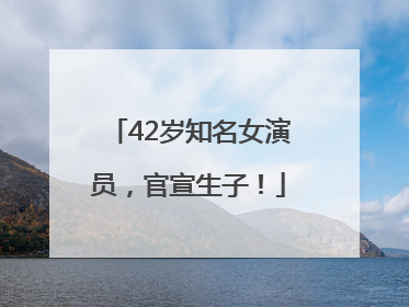 42岁知名女演员，官宣生子！