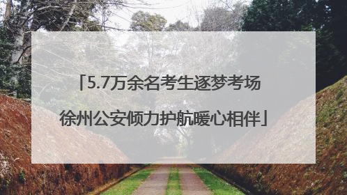 5.7万余名考生逐梦考场 徐州公安倾力护航暖心相伴