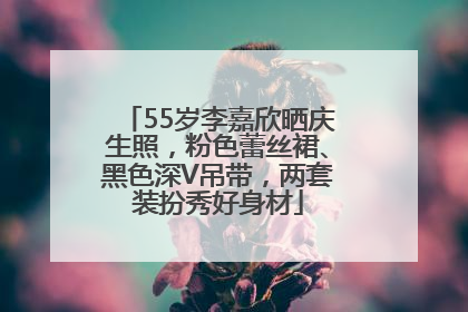 55岁李嘉欣晒庆生照，粉色蕾丝裙、黑色深V吊带，两套装扮秀好身材