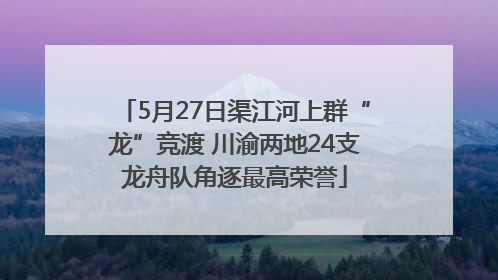 5月27日渠江河上群“龙”竞渡 川渝两地24支龙舟队角逐最高荣誉