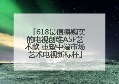 618最值得购买的电视创维A5F艺术款 重塑中端市场艺术电视新标杆
