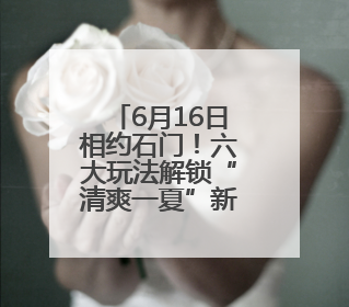 6月16日相约石门！六大玩法解锁“清爽一夏”新体验