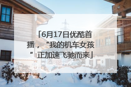 6月17日优酷首播，“我的机车女孩”正加速飞驰而来