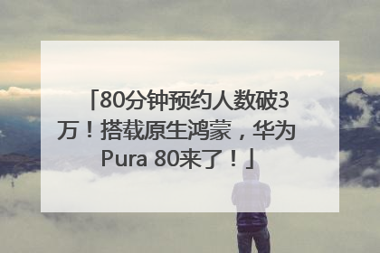 80分钟预约人数破3万！搭载原生鸿蒙，华为Pura 80来了！