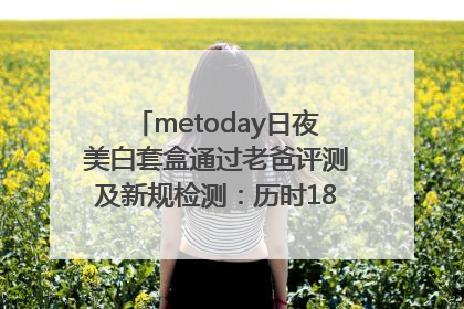 metoday日夜美白套盒通过老爸评测及新规检测：历时182天验证有效性